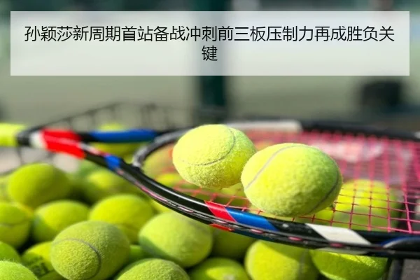 孙颖莎新周期首站备战冲刺前三板压制力再成胜负关键