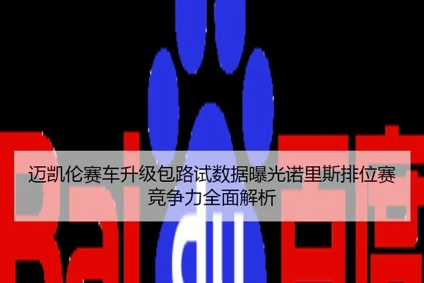 迈凯伦赛车升级包路试数据曝光诺里斯排位赛竞争力全面解析